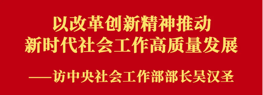 权威访谈｜以改革创新精神推动新时代社会工作高质量发展——访中央社会工作部部长吴汉圣(图1)